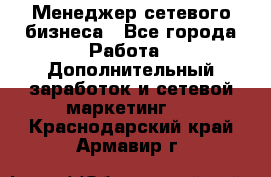 Менеджер сетевого бизнеса - Все города Работа » Дополнительный заработок и сетевой маркетинг   . Краснодарский край,Армавир г.